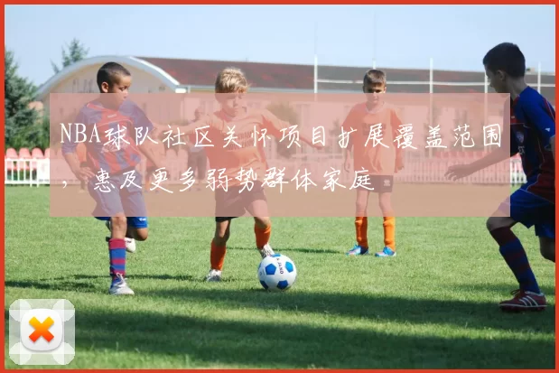 NBA球队社区关怀项目扩展覆盖范围，惠及更多弱势群体家庭