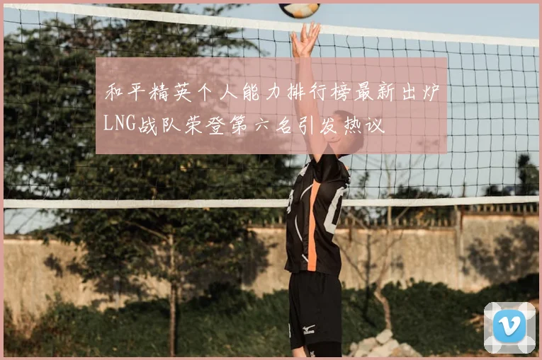 和平精英个人能力排行榜最新出炉LNG战队荣登第六名引发热议