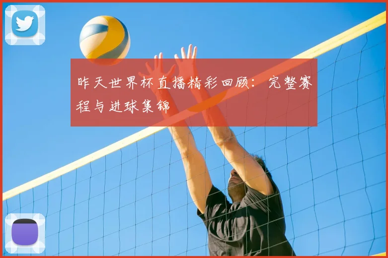 昨天世界杯直播精彩回顾:完整赛程与进球集锦