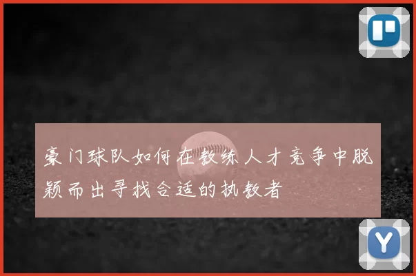 豪门球队如何在教练人才竞争中脱颖而出寻找合适的执教者