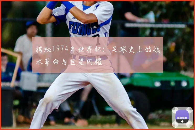 揭秘1974年世界杯:足球史上的战术革命与巨星闪耀
