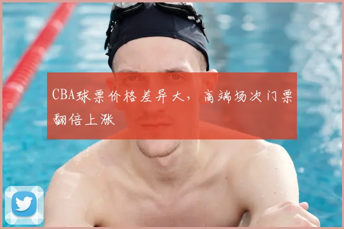 CBA球票价格差异大，高端场次门票翻倍上涨