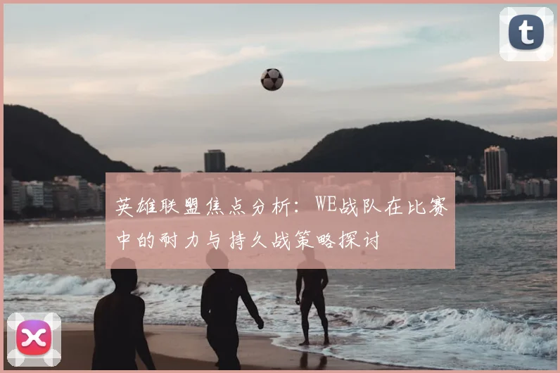 英雄联盟焦点分析:WE战队在比赛中的耐力与持久战策略探讨