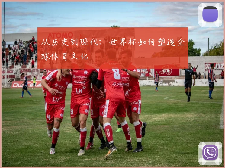 从历史到现代：世界杯如何塑造全球体育文化