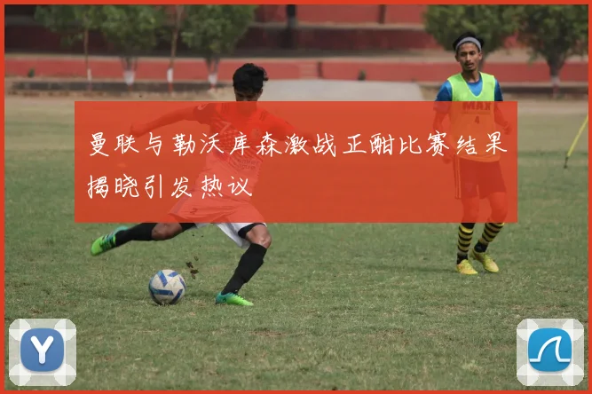 曼联与勒沃库森激战正酣比赛结果揭晓引发热议