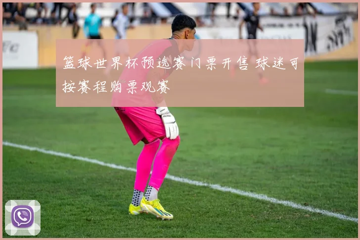 篮球世界杯预选赛门票开售 球迷可按赛程购票观赛