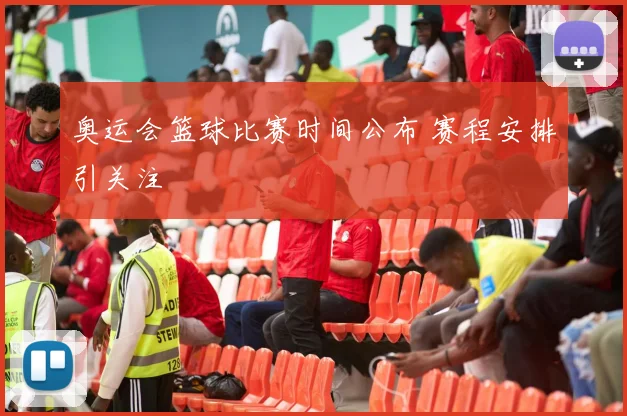 奥运会篮球比赛时间公布 赛程安排引关注