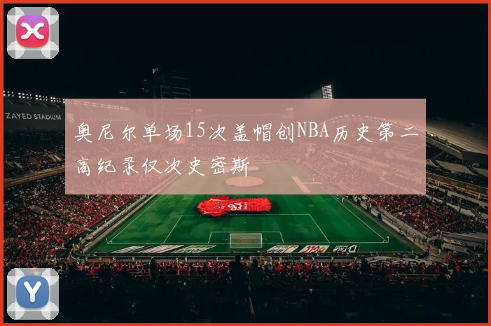 奥尼尔单场15次盖帽创NBA历史第二高纪录仅次史密斯