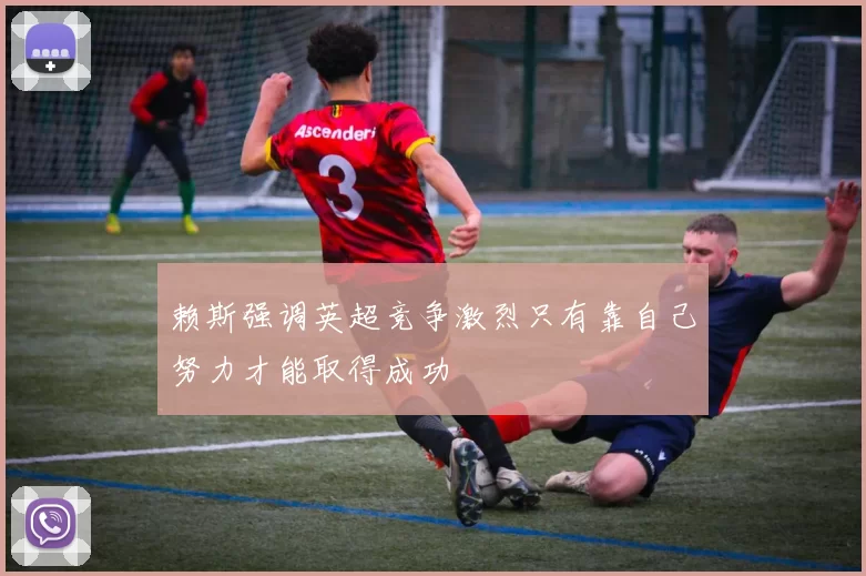 赖斯强调英超竞争激烈只有靠自己努力才能取得成功