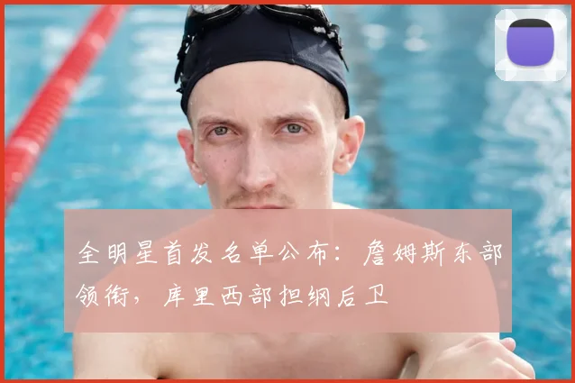 全明星首发名单公布：詹姆斯东部领衔，库里西部担纲后卫