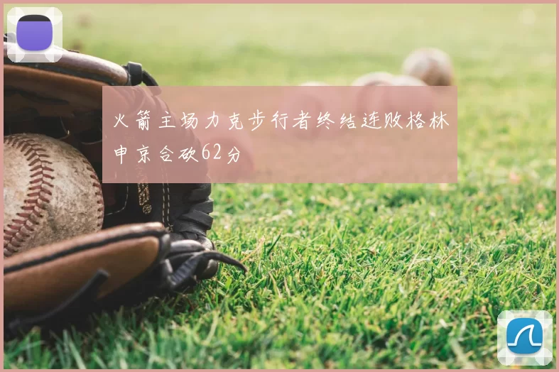 火箭主场力克步行者终结连败格林申京合砍62分