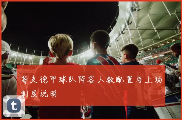 每支德甲球队阵容人数配置与上场制度说明