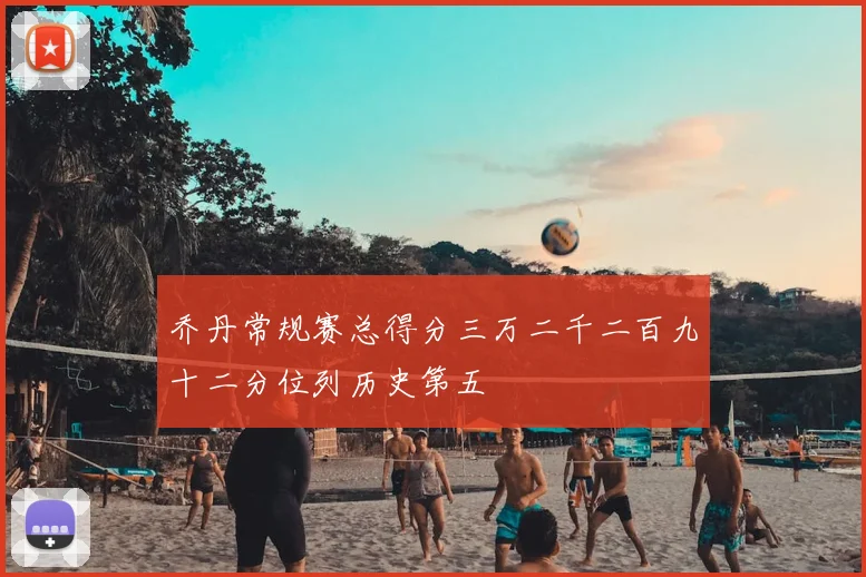 乔丹常规赛总得分三万二千二百九十二分位列历史第五