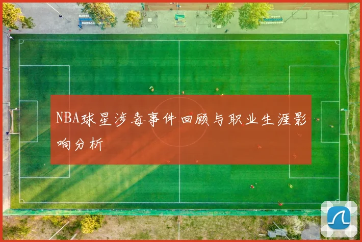 NBA球星涉毒事件回顾与职业生涯影响分析