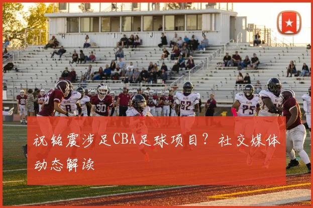 祝铭震涉足CBA足球项目？社交媒体动态解读