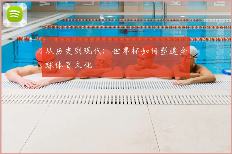 从历史到现代：世界杯如何塑造全球体育文化