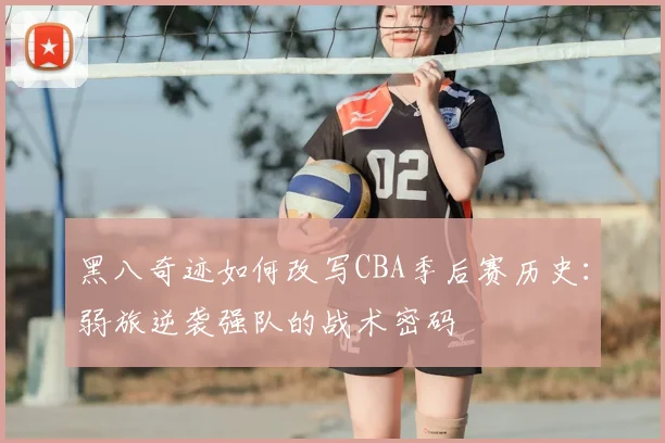黑八奇迹如何改写CBA季后赛历史:弱旅逆袭强队的战术密码