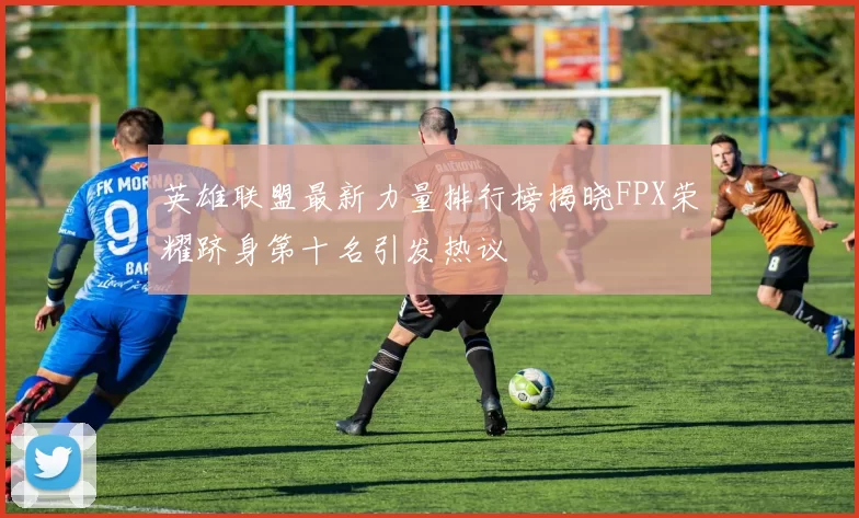 英雄联盟最新力量排行榜揭晓FPX荣耀跻身第十名引发热议