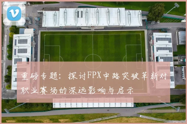 重磅专题：探讨FPX中路突破革新对职业赛场的深远影响与启示