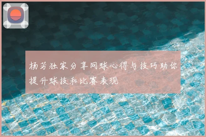 杨芳独家分享网球心得与技巧助你提升球技和比赛表现