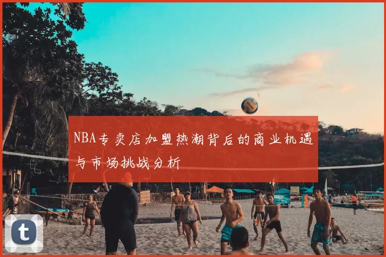 NBA专卖店加盟热潮背后的商业机遇与市场挑战分析