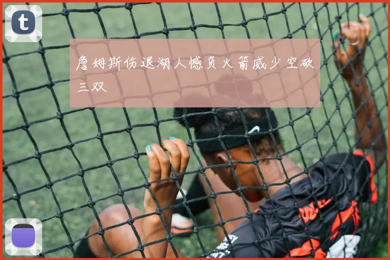 詹姆斯伤退湖人憾负火箭威少空砍三双