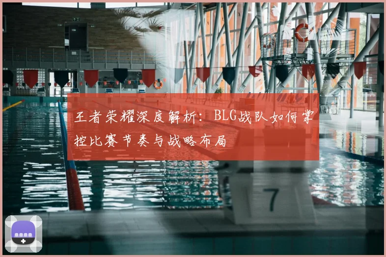 王者荣耀深度解析：BLG战队如何掌控比赛节奏与战略布局