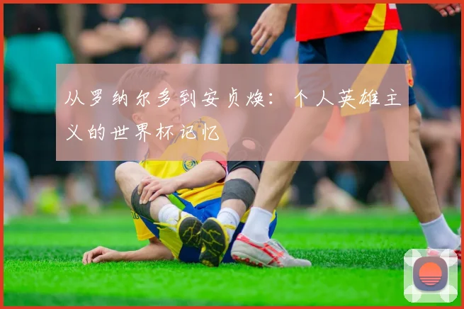 从罗纳尔多到安贞焕:个人英雄主义的世界杯记忆