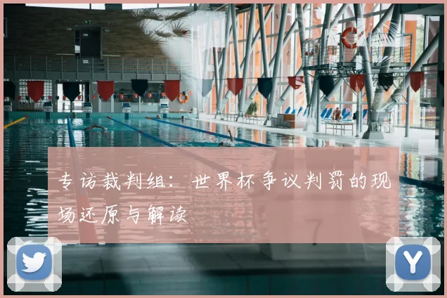 专访裁判组:世界杯争议判罚的现场还原与解读