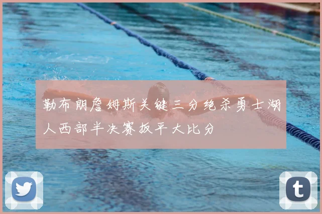勒布朗詹姆斯关键三分绝杀勇士湖人西部半决赛扳平大比分