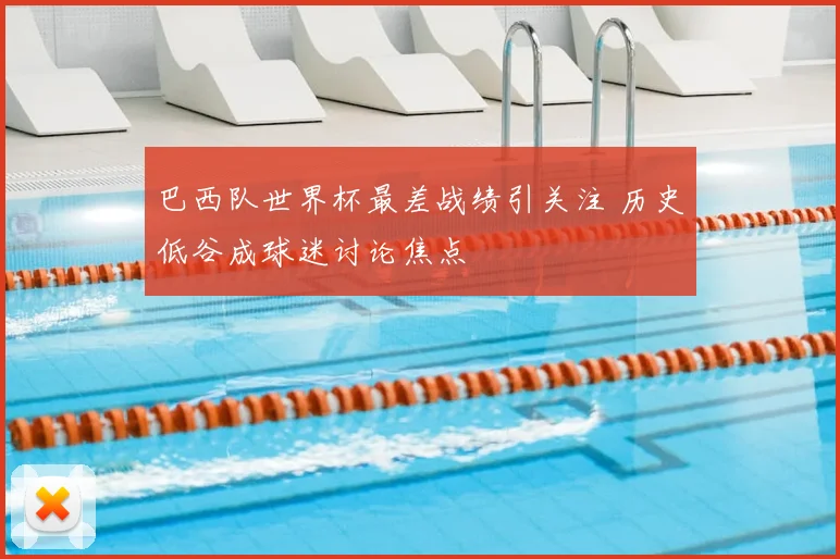 巴西队世界杯最差战绩引关注 历史低谷成球迷讨论焦点