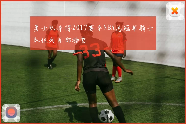 勇士队夺得2017赛季NBA总冠军骑士队位列东部榜首