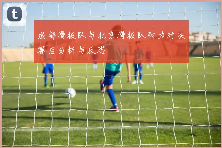 成都滑板队与北京滑板队耐力对决赛后分析与反思