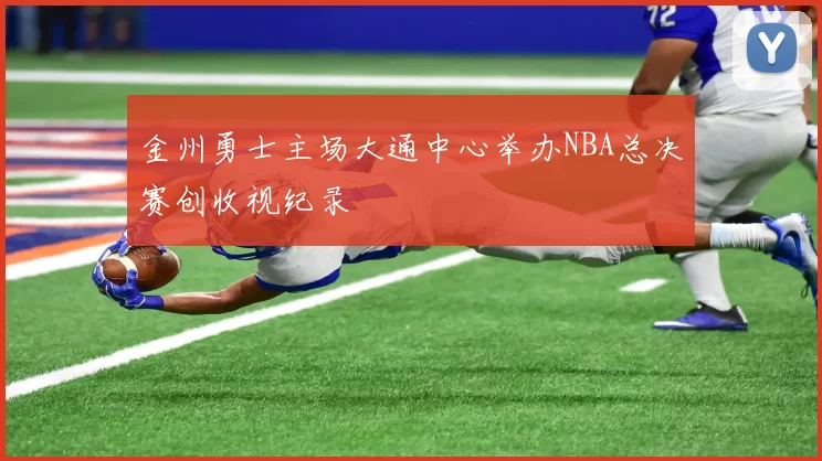 金州勇士主场大通中心举办NBA总决赛创收视纪录