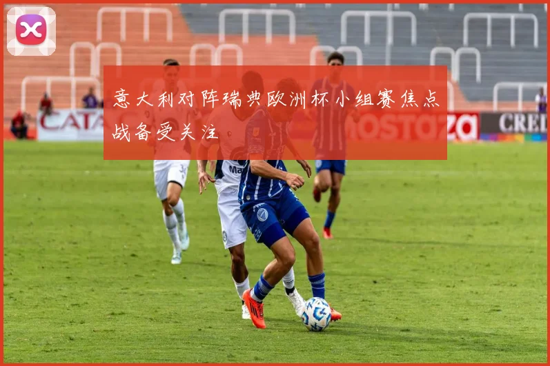 意大利对阵瑞典欧洲杯小组赛焦点战备受关注