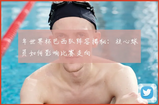年世界杯巴西队阵容揭秘：核心球员如何影响比赛走向