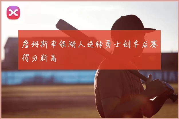 詹姆斯率领湖人逆转勇士创季后赛得分新高