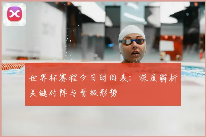 世界杯赛程今日时间表:深度解析关键对阵与晋级形势