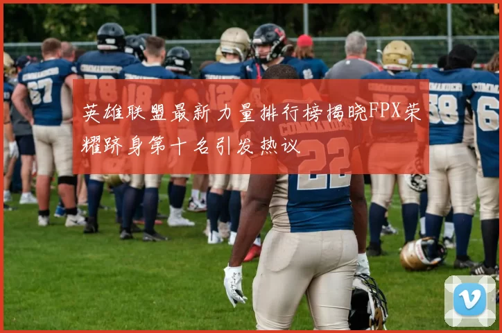 英雄联盟最新力量排行榜揭晓FPX荣耀跻身第十名引发热议