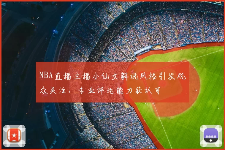 NBA直播主播小仙女解说风格引发观众关注，专业评论能力获认可