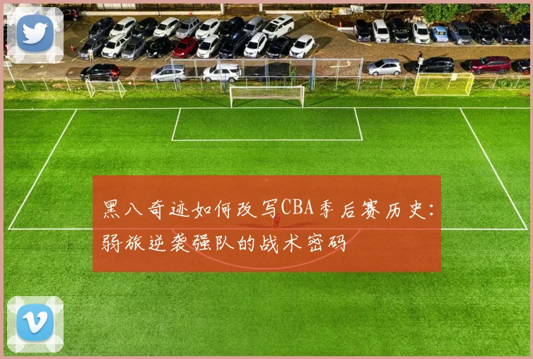 黑八奇迹如何改写CBA季后赛历史:弱旅逆袭强队的战术密码