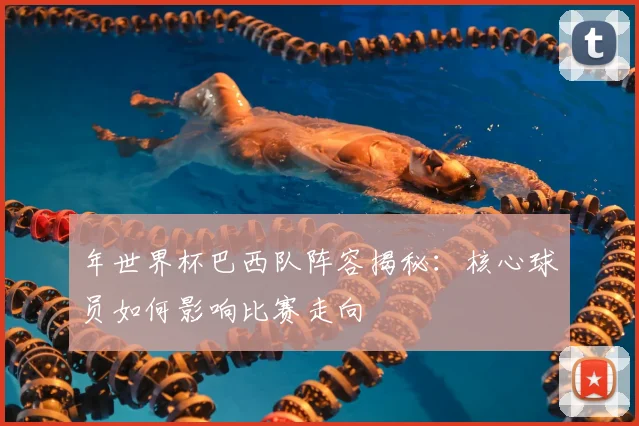 年世界杯巴西队阵容揭秘:核心球员如何影响比赛走向