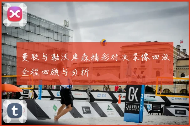 曼联与勒沃库森精彩对决录像回放全程回顾与分析