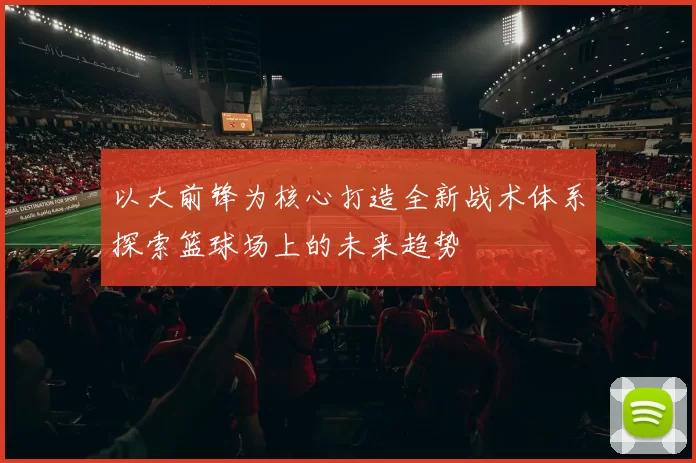 以大前锋为核心打造全新战术体系探索篮球场上的未来趋势