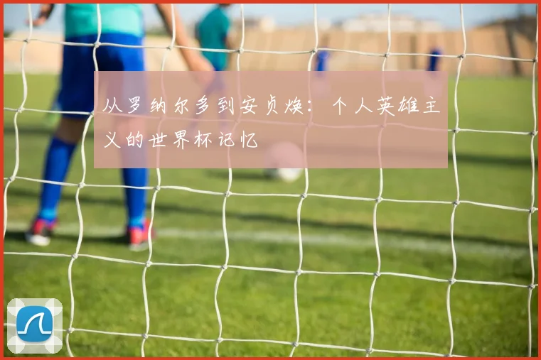 从罗纳尔多到安贞焕:个人英雄主义的世界杯记忆