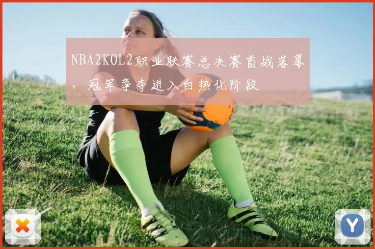 NBA2KOL2职业联赛总决赛首战落幕，冠军争夺进入白热化阶段