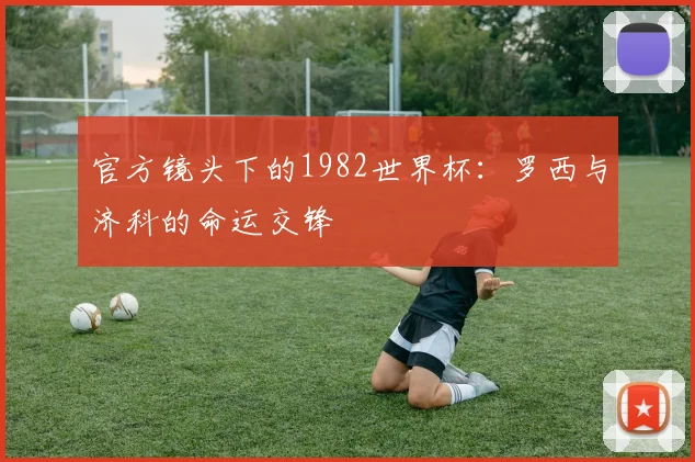 官方镜头下的1982世界杯:罗西与济科的命运交锋