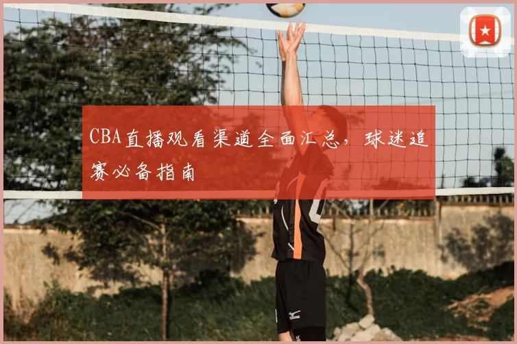 CBA直播观看渠道全面汇总，球迷追赛必备指南