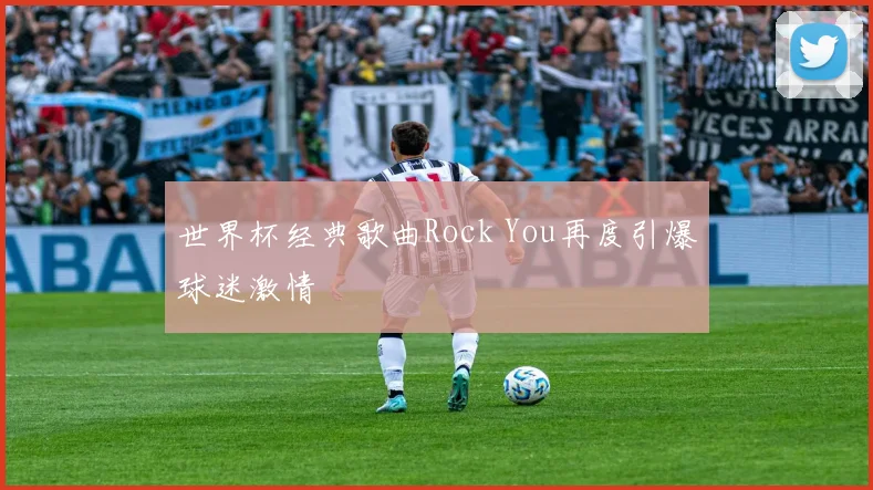 世界杯经典歌曲Rock You再度引爆球迷激情