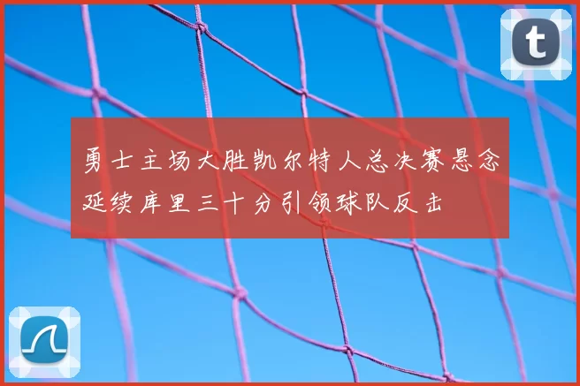 勇士主场大胜凯尔特人总决赛悬念延续库里三十分引领球队反击